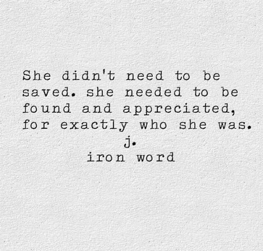 “She didn’t need to be saved. She needed to be found and appreciated, for exactly who she was.”   -j. iron word  source: blithe