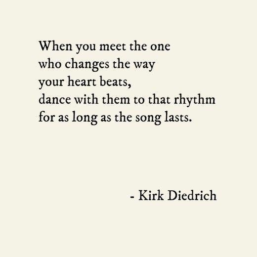 When you meet the one who changes the way your heart beats, dance with them to that rhythm for as long as the song lasts. – Kirk